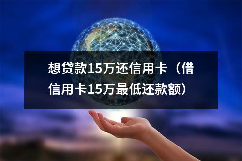 想贷款15万还信用卡（借信用卡15万最低还款额）