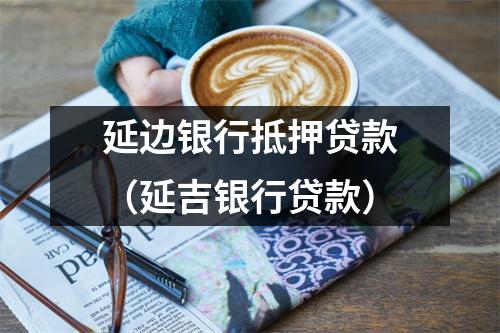 延边银行抵押贷款（延吉银行贷款）