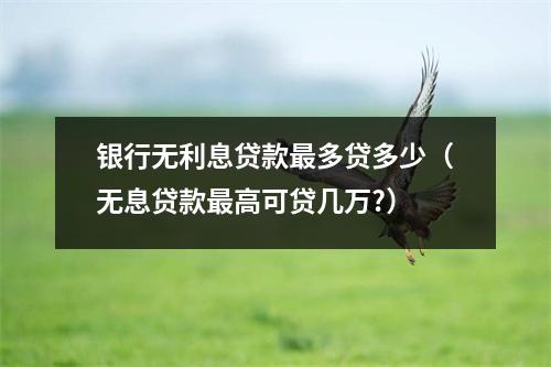 银行无利息贷款最多贷多少（无息贷款最高可贷几万?）