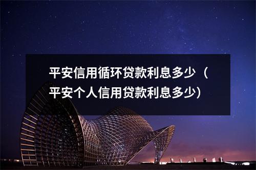 平安信用循环贷款利息多少（平安个人信用贷款利息多少）