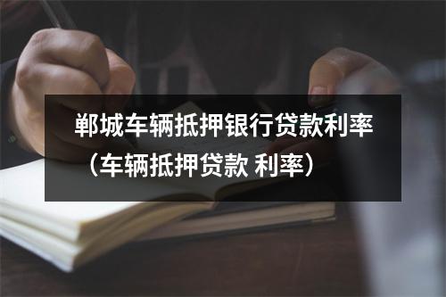 郸城车辆抵押银行贷款利率（车辆抵押贷款 利率）