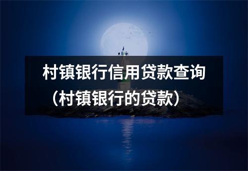 村镇银行信用贷款查询（村镇银行的贷款）