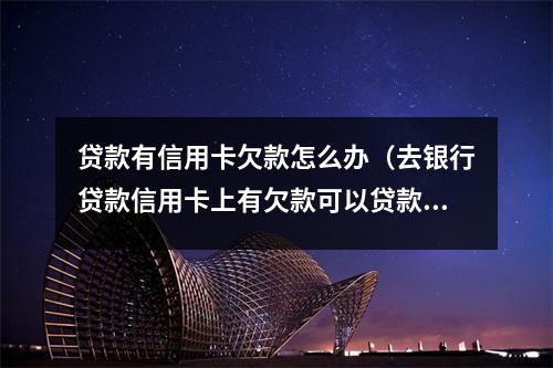 贷款有信用卡欠款怎么办（去银行贷款信用卡上有欠款可以贷款吗）