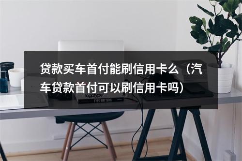 贷款买车首付能刷信用卡么（汽车贷款首付可以刷信用卡吗）