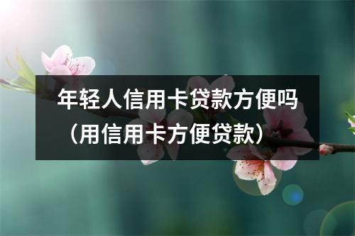年轻人信用卡贷款方便吗（用信用卡方便贷款）
