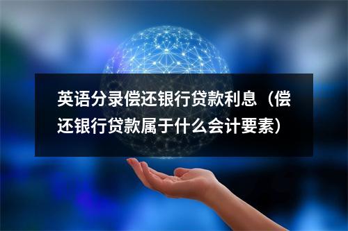 英语分录偿还银行贷款利息（偿还银行贷款属于什么会计要素）