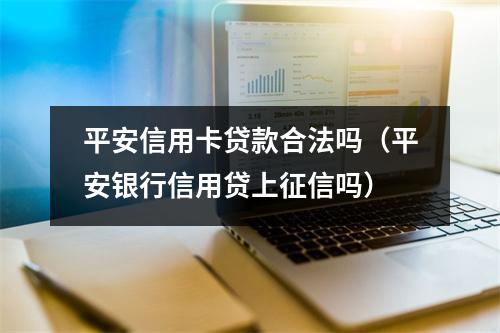 平安信用卡贷款合法吗（平安银行信用贷上征信吗）