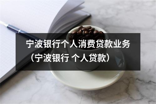 宁波银行个人消费贷款业务（宁波银行 个人贷款）
