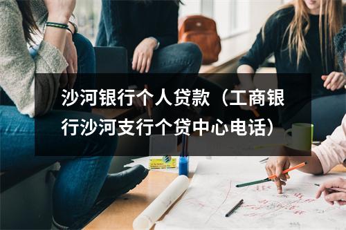 沙河银行个人贷款(工商银行沙河支行个贷中心电话)