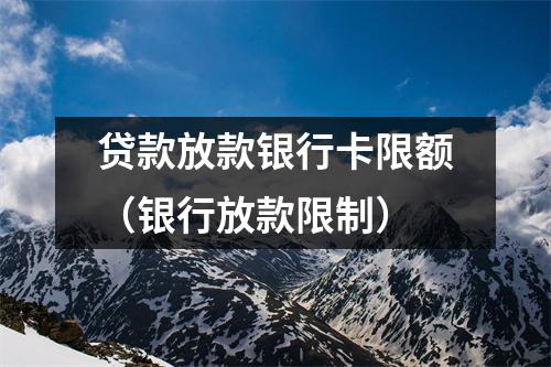 贷款放款银行卡限额（银行放款限制）