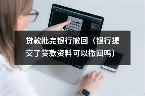 贷款批完银行撤回（银行提交了贷款资料可以撤回吗）