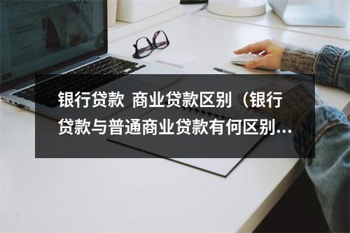 银行贷款  商业贷款区别（银行贷款与普通商业贷款有何区别）