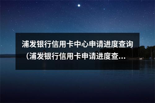 浦发银行信用卡中心申请进度查询（浦发银行信用卡申请进度查询通道）