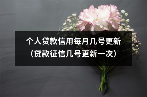 个人贷款信用每月几号更新（贷款征信几号更新一次）