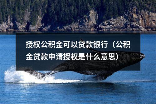 授权公积金可以贷款银行(公积金贷款申请授权是什么意思)