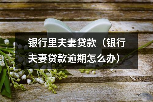 银行里夫妻贷款（银行夫妻贷款逾期怎么办）