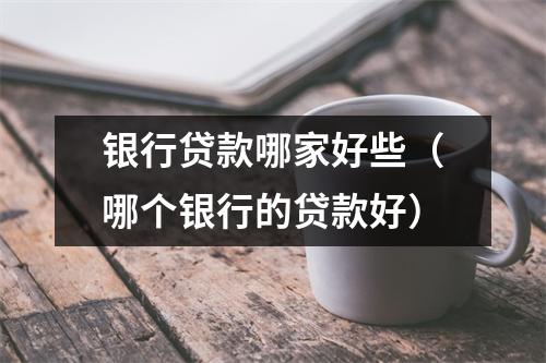 银行贷款哪家好些（哪个银行的贷款好）