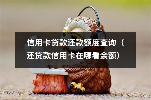 信用卡贷款还款额度查询（还贷款信用卡在哪看余额）