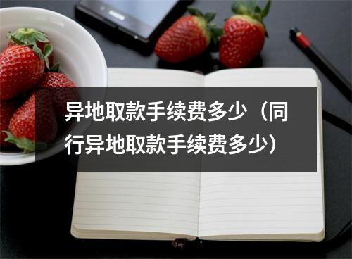 异地取款手续费多少（同行异地取款手续费多少）