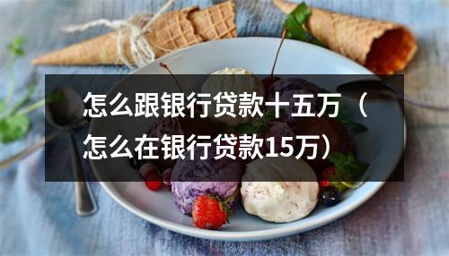 怎么跟银行贷款十五万（怎么在银行贷款15万）