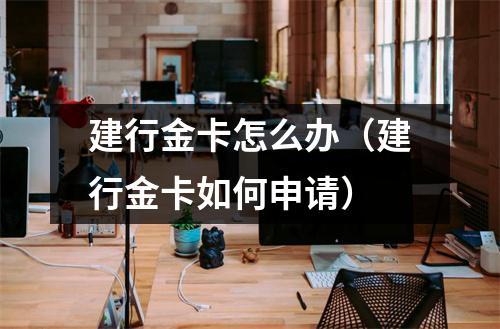 建行金卡怎么办（建行金卡如何申请）