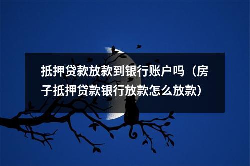 抵押贷款放款到银行账户吗（房子抵押贷款银行放款怎么放款）