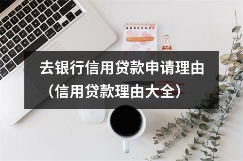 去银行信用贷款申请理由（信用贷款理由大全）