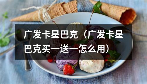 广发卡星巴克（广发卡星巴克买一送一怎么用）