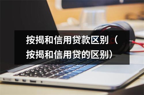 按揭和信用贷款区别（按揭和信用贷的区别）