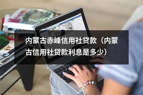 内蒙古赤峰信用社贷款（内蒙古信用社贷款利息是多少）