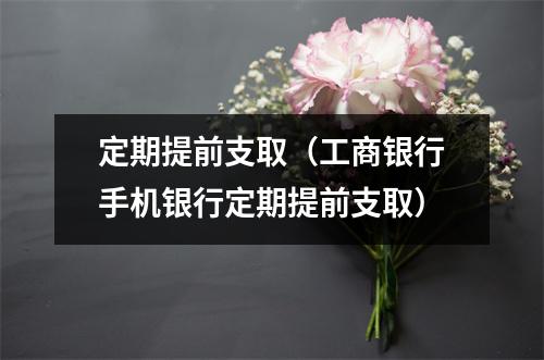 定期提前支取（工商银行手机银行定期提前支取）