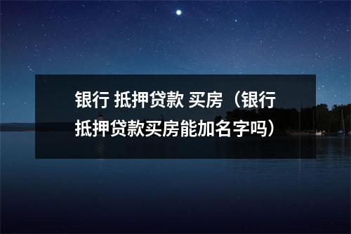 银行 抵押贷款 买房（银行抵押贷款买房能加名字吗）