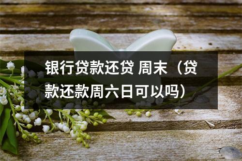 银行贷款还贷 周末（贷款还款周六日可以吗）