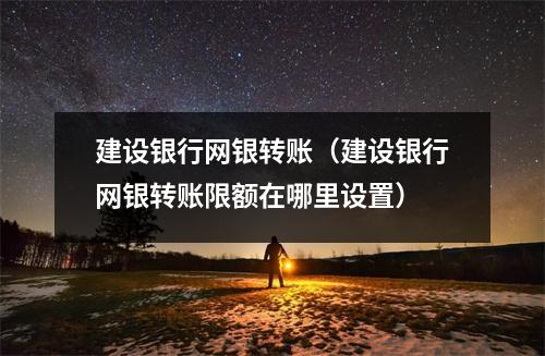 建设银行网银转账（建设银行网银转账限额在哪里设置）