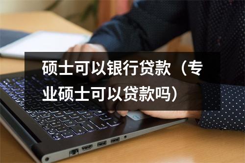 硕士可以银行贷款（专业硕士可以贷款吗）