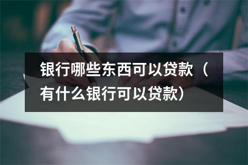 银行哪些东西可以贷款（有什么银行可以贷款）