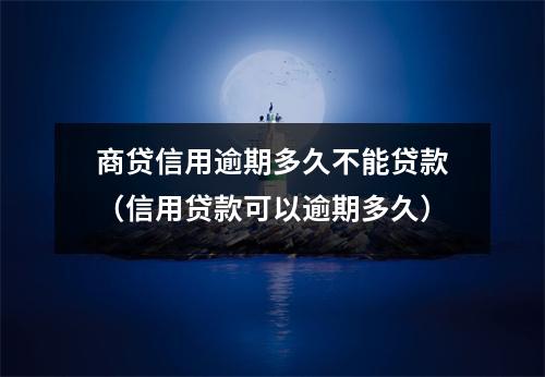 商贷信用逾期多久不能贷款（信用贷款可以逾期多久）