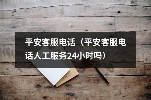 平安客服电话（平安客服电话人工服务24小时吗）