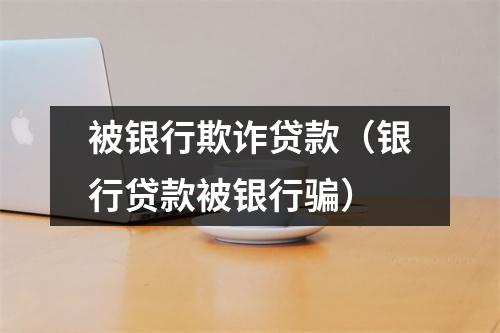 被银行欺诈贷款（银行贷款被银行骗）