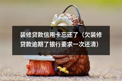 装修贷款信用卡忘还了（欠装修贷款逾期了银行要求一次还清）