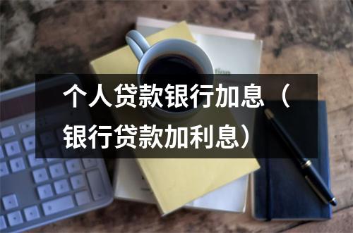 个人贷款银行加息（银行贷款加利息）
