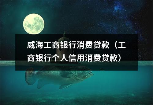 威海工商银行消费贷款（工商银行个人信用消费贷款）