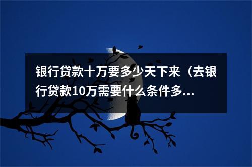 银行贷款十万要多少天下来（去银行贷款10万需要什么条件多久下款）