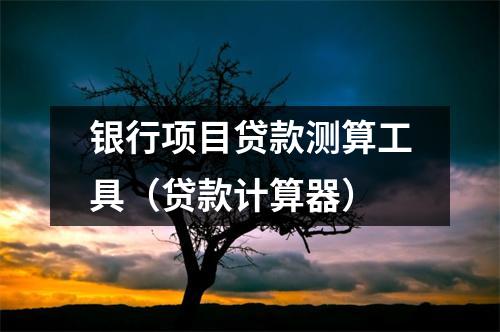 银行项目贷款测算工具（贷款计算器）