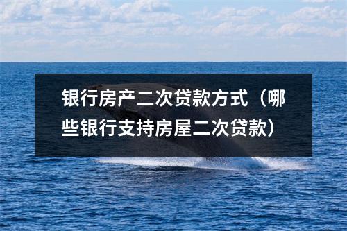 银行房产二次贷款方式（哪些银行支持房屋二次贷款）