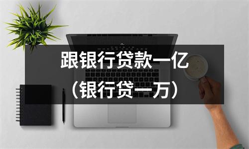 跟银行贷款一亿（银行贷一万）