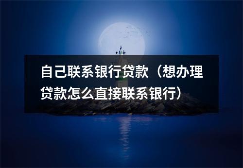 自己联系银行贷款（想办理贷款怎么直接联系银行）