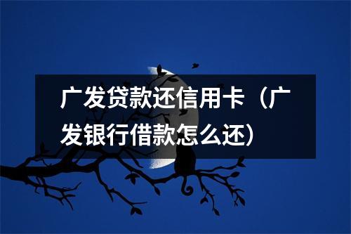 广发贷款还信用卡（广发银行借款怎么还）