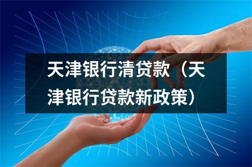 天津银行清贷款（天津银行贷款新政策）