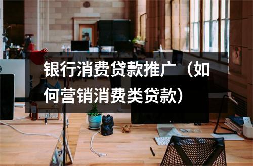 银行消费贷款推广（如何营销消费类贷款）